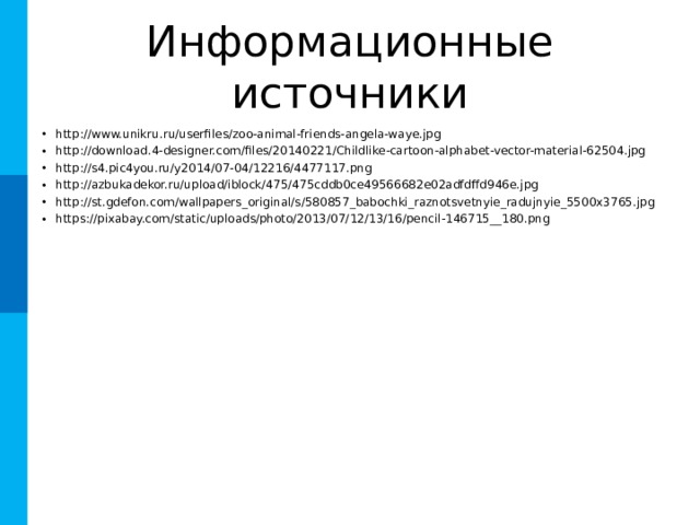 Информационные источники http://www.unikru.ru/userfiles/zoo-animal-friends-angela-waye.jpg http://download.4-designer.com/files/20140221/Childlike-cartoon-alphabet-vector-material-62504.jpg http://s4.pic4you.ru/y2014/07-04/12216/4477117.png http://azbukadekor.ru/upload/iblock/475/475cddb0ce49566682e02adfdffd946e.jpg http://st.gdefon.com/wallpapers_original/s/580857_babochki_raznotsvetnyie_radujnyie_5500x3765.jpg https://pixabay.com/static/uploads/photo/2013/07/12/13/16/pencil-146715__180.png   