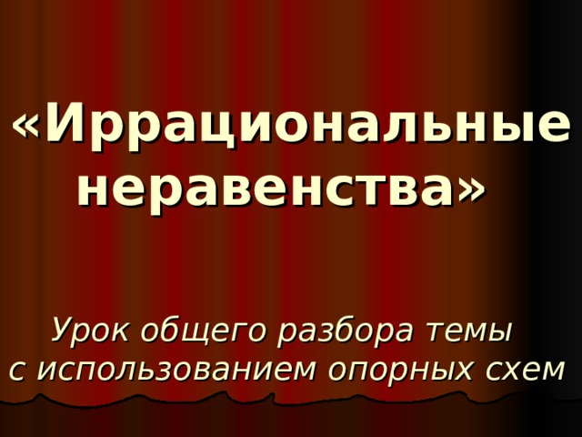 «Иррациональные неравенства»     Урок общего разбора темы с использованием опорных схем 
