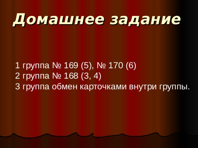 Домашнее задание 1 группа № 169 (5), № 170 (6) 2 группа № 168 (3, 4) 3 группа обмен карточками внутри группы. 
