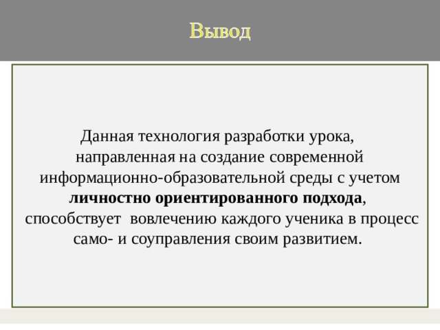 Данная технология разработки урока, направленная на создание современной информационно-образовательной среды с учетом личностно ориентированного подхода ,   способствует  вовлечению каждого ученика в процесс само- и соуправления своим развитием. 