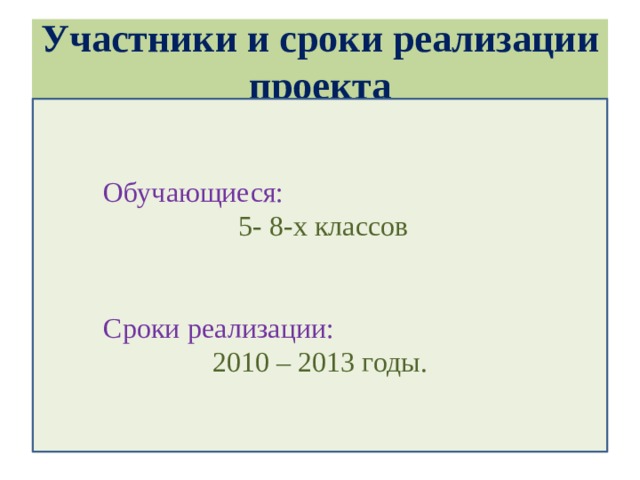 Участники и сроки реализации проекта  Обучающиеся:  5- 8-х классов  Сроки реализации: 2010 – 2013 годы.