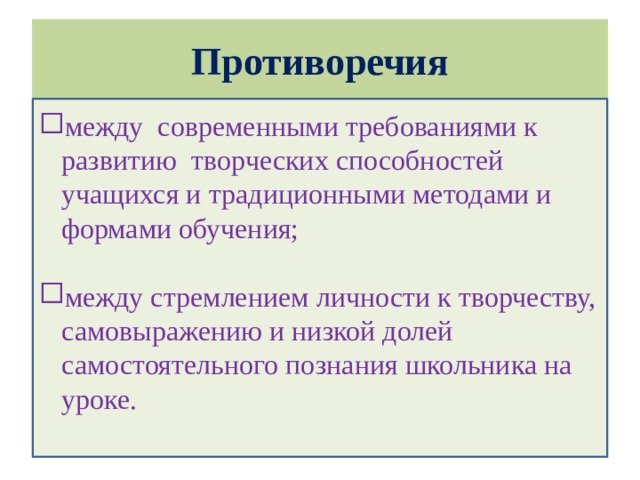 Противоречия между современными требованиями к развитию творческих способностей учащихся и традиционными методами и формами обучения; между стремлением личности к творчеству, самовыражению и низкой долей самостоятельного познания школьника на уроке.