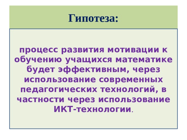 Гипотеза: процесс развития мотивации к обучению учащихся математике будет эффективным, через использование современных педагогических технологий, в частности через использование ИКТ-технологии .