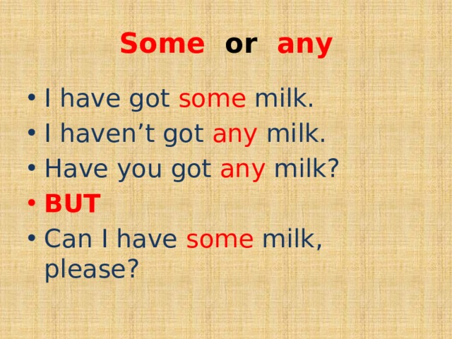 Some or any I have got some milk. I haven’t got any milk. Have you got any milk? BUT Can I have some milk, please? 