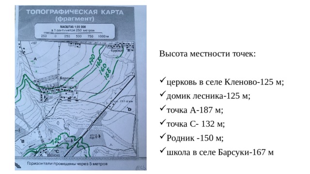 Высота местности точек: церковь в селе Кленово-125 м; домик лесника-125 м; точка А-187 м; точка С- 132 м; Родник -150 м; школа в селе Барсуки-167 м 