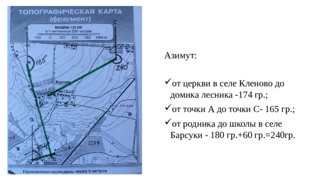 Азимут: от церкви в селе Кленово до домика лесника -174 гр.; от точки А до точки С- 165 гр.; от родника до школы в селе Барсуки - 180 гр.+60 гр.=240гр. 