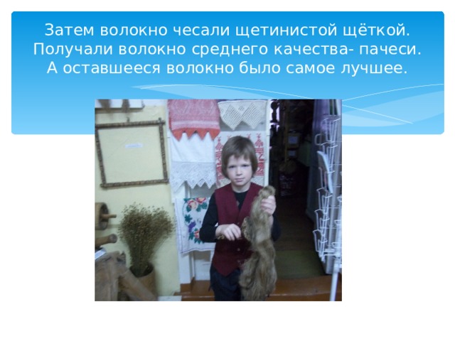 Затем волокно чесали щетинистой щёткой. Получали волокно среднего качества- пачеси. А оставшееся волокно было самое лучшее. 