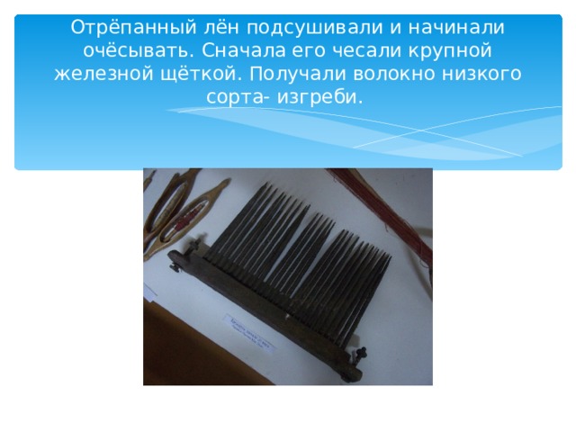 Отрёпанный лён подсушивали и начинали очёсывать. Сначала его чесали крупной железной щёткой. Получали волокно низкого сорта- изгреби. 