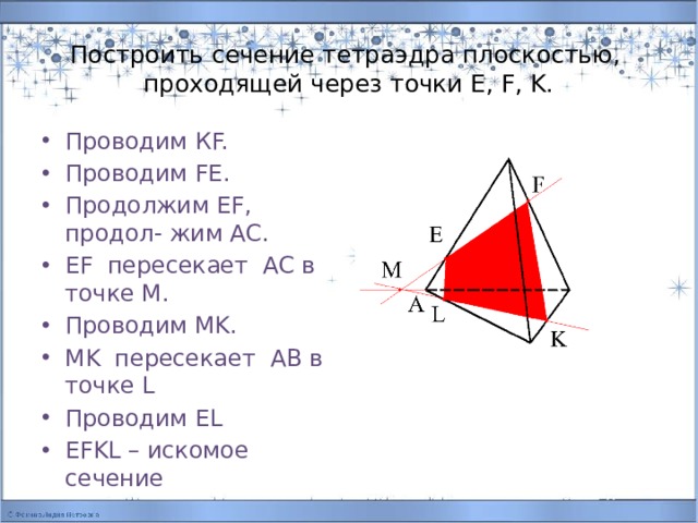 Построить сечение тетраэдра плоскостью,  проходящей через точки E, F, K. Проводим КF. Проводим FE. Продолжим EF, продол- жим AC. EF пересекает AC в точке М. Проводим MK. MK пересекает AB в точке L Проводим EL EFKL – искомое сечение 