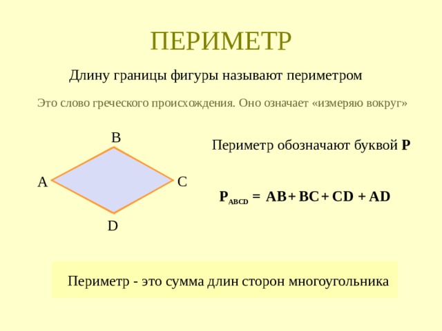 ПЕРИМЕТР Длину границы фигуры называют периметром Это слово греческого происхождения. Оно означает «измеряю вокруг» В Периметр обозначают буквой Р А С ВС + С D + А D + АВ Р АВС D  = D Периметр - это сумма длин сторон многоугольника 