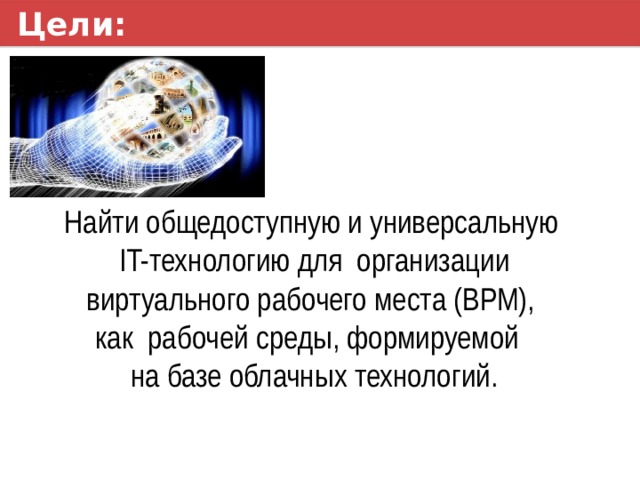 Цели: Найти общедоступную и универсальную  IT-технологию для организации виртуального рабочего места (ВРМ),  как рабочей среды, формируемой  на базе облачных технологий. 