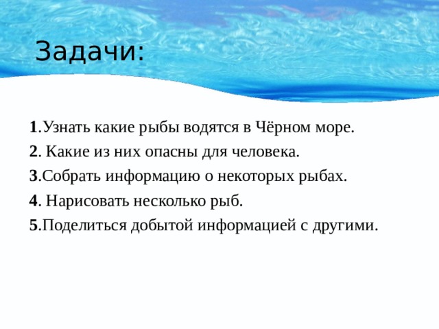 Задачи: 1 .Узнать какие рыбы водятся в Чёрном море. 2 . Какие из них опасны для человека. 3 .Собрать информацию о некоторых рыбах. 4 . Нарисовать несколько рыб. 5 .Поделиться добытой информацией с другими. 