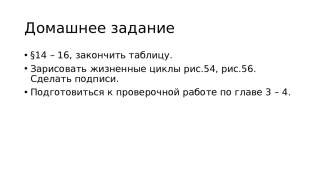 Домашнее задание §14 – 16, закончить таблицу. Зарисовать жизненные циклы рис.54, рис.56. Сделать подписи. Подготовиться к проверочной работе по главе 3 – 4. 