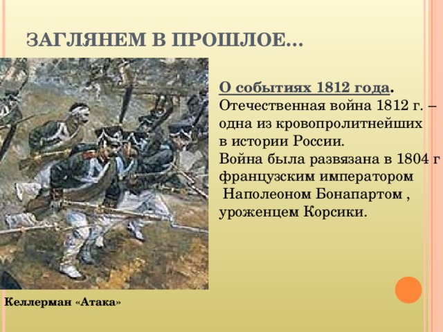 ЗАГЛЯНЕМ В ПРОШЛОЕ… О событиях 1812 года . Отечественная война 1812 г. – одна из кровопролитнейших  в истории России.  Война была развязана в 1804 г французским императором  Наполеоном Бонапартом , уроженцем Корсики. Келлерман «Атака» 