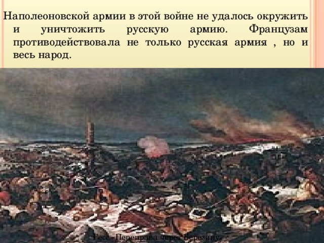 Наполеоновской армии в этой войне не удалось окружить и уничтожить русскую армию. Французам противодействовала не только русская армия , но и весь народ. Гесс «Переправа через Березину» 