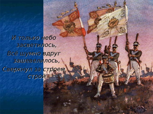 И только небо засветилось, Всё шумно вдруг зашевелилось, Сверкнул за строем строй  