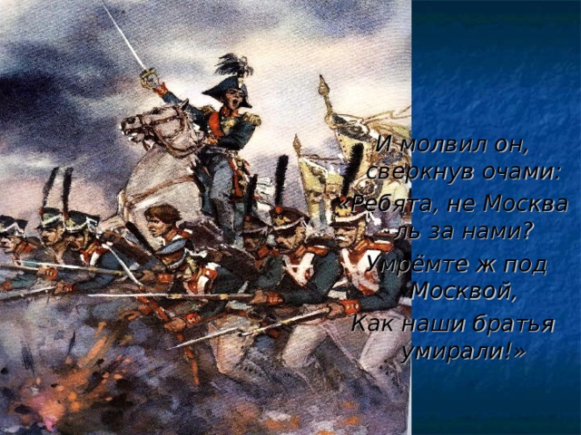И молвил он, сверкнув очами: «Ребята, не Москва ль за нами?  Умрёмте ж под Москвой, Как наши братья умирали!» 