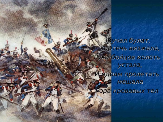 Звучал булат, картечь визжала, Рука бойцов колоть устала, И ядрам пролетать мешала Гора кровавых тел 