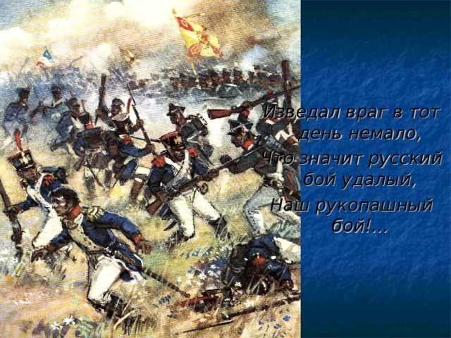 Изведал враг в тот день немало, Что значит русский бой удалый, Наш рукопашный бой!... 