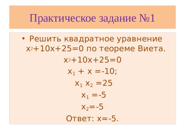 Практическое задание №1 Решить квадратное уравнение х 2 +10х+25=0 по теореме Виета. х 2 +10х+25=0 х 1 + х =-10;  х 1 х 2 =25  х 1 =-5 х 2 =-5 Ответ: х=-5.