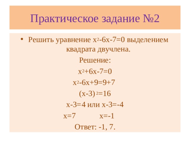 Практическое задание №2 Решить уравнение х 2 -6х-7=0 выделением квадрата двучлена. Решение: х 2 +6х-7=0 х 2 -6х+9=9+7 (х-3) 2 =16 х-3=4 или х-3=-4  х=7 х=-1 Ответ: -1, 7.