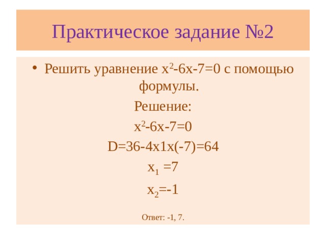 Практическое задание №2 Решить уравнение х 2 -6х-7=0 с помощью формулы. Решение: х 2 -6х-7=0 D=36-4х1х(-7)=64 х 1 =7 х 2 =-1 Ответ: -1, 7.