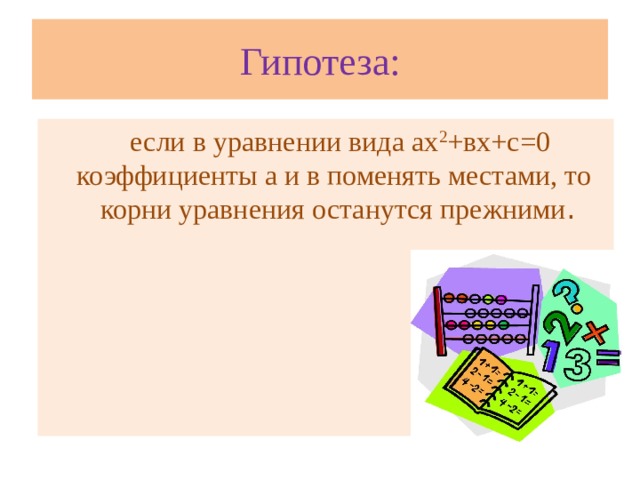 Гипотеза:  если в уравнении вида ах 2 +вх+с=0 коэффициенты а и в поменять местами, то корни уравнения останутся прежними .