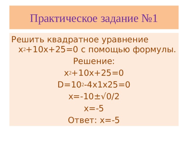 Практическое задание №1 Решить квадратное уравнение х 2 +10х+25=0 с помощью формулы. Решение: х 2 +10х+25=0 D=10 2 -4х1х25=0 х=-10±√0/2 х=-5 Ответ: х=-5