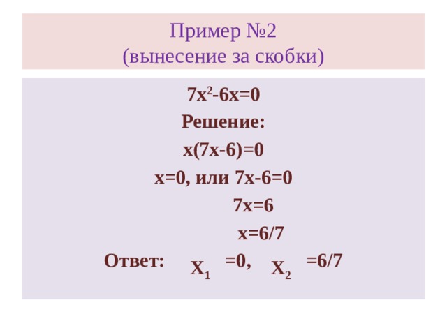 Пример №2  (вынесение за скобки) 7х 2 -6х=0 Решение: х(7х-6)=0 х=0, или 7х-6=0  7х=6  х=6/7 Ответ: =0, =6/7 Х 1 Х 2