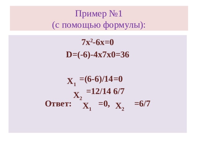 Пример №1  (с помощью формулы): 7х 2 -6х=0 D=(-6)-4х7х0=36   =(6-6)/14=0  =12/14 6/7 Ответ: =0, =6/7 Х 1 Х 2 Х 1 Х 2