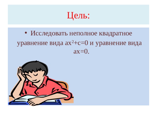 Цель: Исследовать неполное квадратное  уравнение вида ах 2 +с=0 и уравнение вида ах=0.