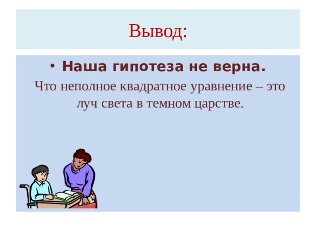 Вывод: Наша гипотеза не верна.  Что неполное квадратное уравнение – это луч света в темном царстве.