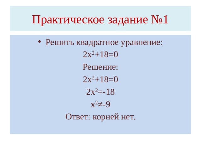 Практическое задание №1 Решить квадратное уравнение: 2х 2 +18=0 Решение: 2х 2 +18=0 2х 2 =-18 х 2 ≠-9 Ответ: корней нет.