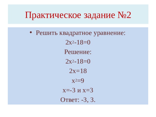 Практическое задание №2 Решить квадратное уравнение: 2х 2 -18=0 Решение: 2х 2 -18=0 2х=18 х 2 =9 х=-3 и х=3 Ответ: -3, 3.