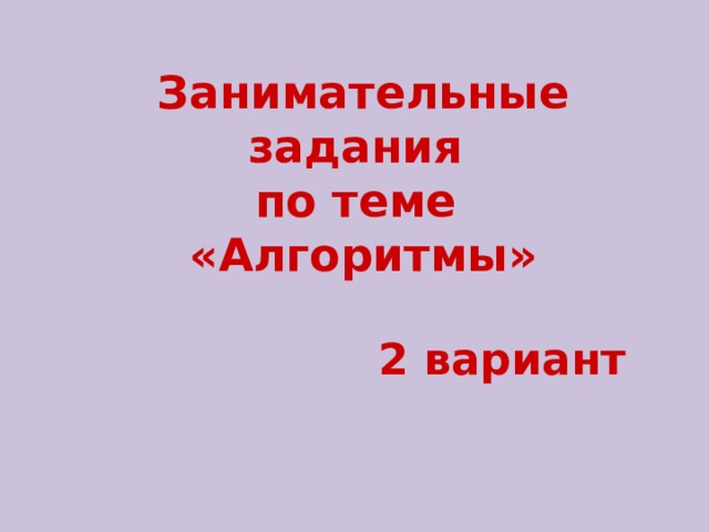 Занимательные задания  по теме  «Алгоритмы» 2 вариант 