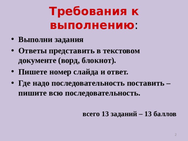 Требования к выполнению : Выполни задания Ответы представить в текстовом документе (ворд, блокнот). Пишете номер слайда и ответ. Где надо последовательность поставить – пишите всю последовательность.   всего 13 заданий – 13 баллов  