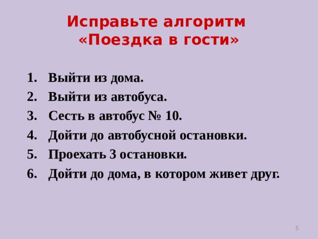 Исправьте алгоритм  «Поездка в гости» Выйти из дома. Выйти из автобуса. Сесть в автобус № 10. Дойти до автобусной остановки. Проехать 3 остановки. Дойти до дома, в котором живет друг.  3 