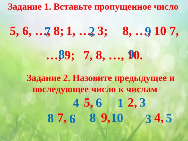 Задание 1. Вставьте пропущенное число 5, 6, …, 8;  1, …, 3;   8, …, 10  7, …, 9;  7, 8, …, 10.  7 2 9 8 9  Задание 2. Назовите предыдущее и последующее число к числам  5, 2,  7, 9, 4,   3  6 1 4 8 10  8 5 6 3 