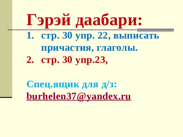 Гэрэй даабари: стр. 30 упр. 22, выписать причастия, глаголы. стр. 30 упр.23,  Спец.ящик для д/з: burhelen37@yandex.ru  