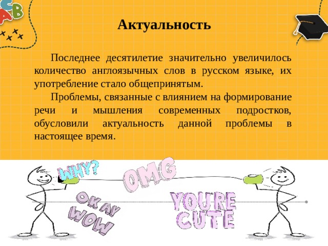 Актуальность  Последнее десятилетие значительно увеличилось количество англоязычных слов в русском языке, их употребление стало общепринятым. Проблемы, связанные с влиянием на формирование речи и мышления современных подростков, обусловили актуальность данной проблемы в настоящее время. 