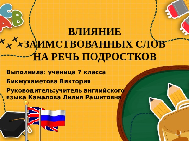 ВЛИЯНИЕ ЗАИМСТВОВАННЫХ СЛОВ НА РЕЧЬ ПОДРОСТКОВ Выполнила: ученица 7 класса Бикмухаметова Виктория Руководитель:учитель английского языка Камалова Лилия Рашитовна 