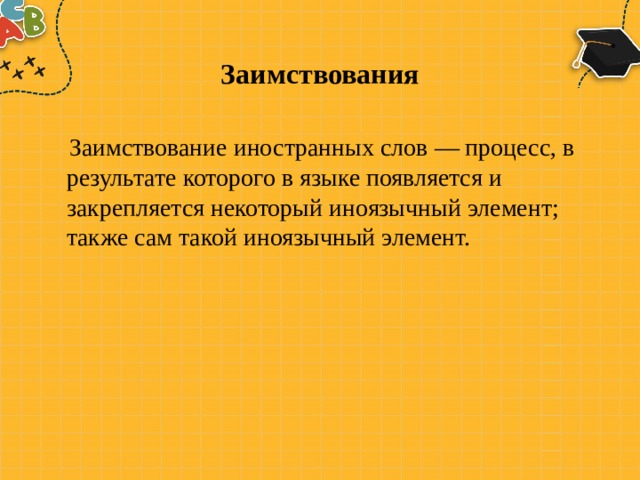 Заимствования  Заимствование иностранных слов — процесс, в результате которого в языке появляется и закрепляется некоторый иноязычный элемент; также сам такой иноязычный элемент.  