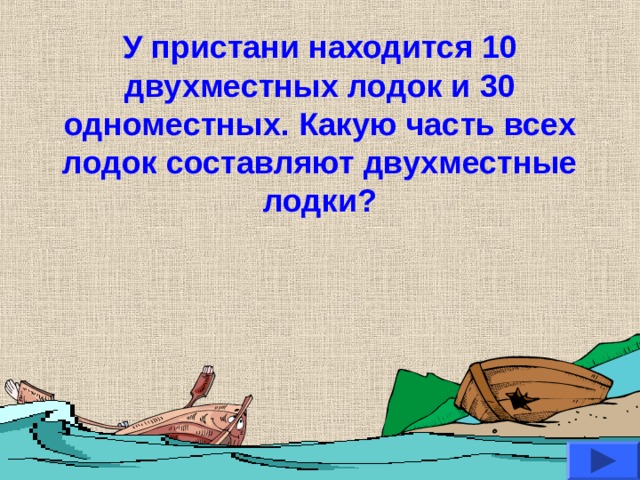 У пристани находится 10 двухместных лодок и 30 одноместных. Какую часть всех лодок составляют двухместные лодки? 