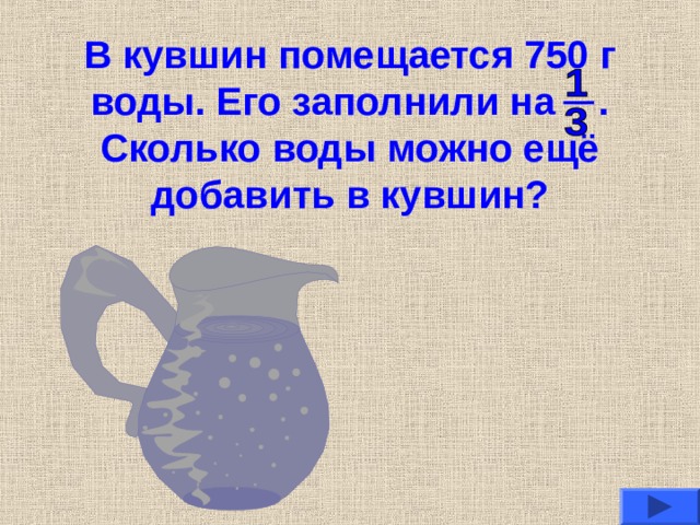 В кувшин помещается 750 г воды. Его заполнили на . Сколько воды можно ещё добавить в кувшин? 