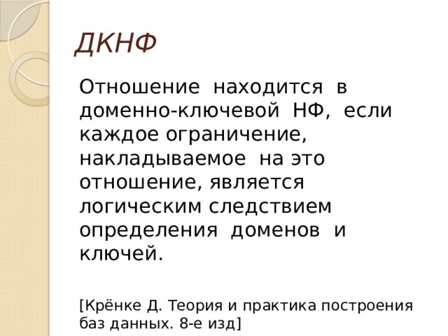 ДКНФ Отношение находится в доменно-ключевой НФ, если каждое ограничение, накладываемое на это отношение, является логическим следствием определения доменов и ключей. [Крёнке Д. Теория и практика построения баз данных. 8-е изд] 