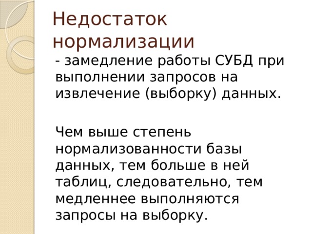 Недостаток нормализации - замедление работы СУБД при выполнении запросов на извлечение (выборку) данных. Чем выше степень нормализованности базы данных, тем больше в ней таблиц, следовательно, тем медленнее выполняются запросы на выборку. 