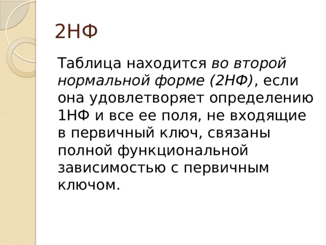 2НФ Таблица находится во второй нормальной форме (2НФ) , если она удовлетворяет определению 1НФ и все ее поля, не входящие в первичный ключ, связаны полной функциональной зависимостью с первичным ключом. 