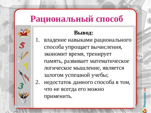 Рациональный способ  Вывод: владение навыками рационального способа упрощает вычисления, экономит время, тренирует память, развивает математическое логическое мышление, является залогом успешной учебы; недостаток данного способа в том, что не всегда его можно применить. :