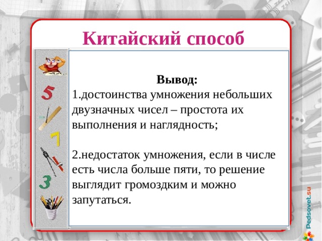 Китайский способ Вывод: 1.достоинства умножения небольших двузначных чисел – простота их выполнения и наглядность; 2.недостаток умножения, если в числе есть числа больше пяти, то решение выглядит громоздким и можно запутаться.