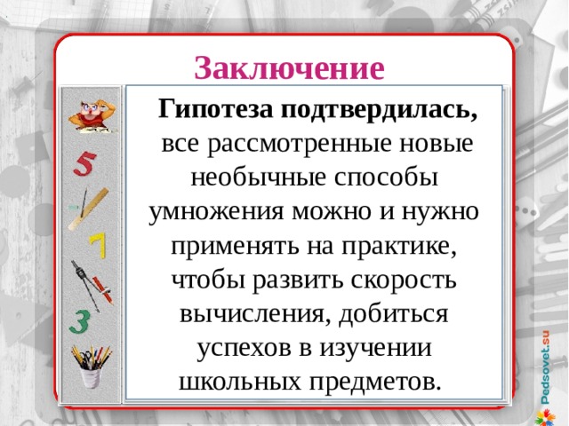 . Заключение Методы исследования  Гипотеза подтвердилась,  все рассмотренные новые необычные способы умножения можно и нужно применять на практике, чтобы развить скорость вычисления, добиться успехов в изучении школьных предметов.